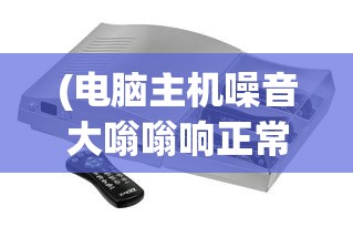 (电脑主机噪音大嗡嗡响正常吗怎么解决)电脑主机噪音大嗡嗡响是否正常及其背后原因解析