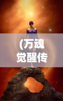 (万魂觉醒传奇攻略大全图文)万魂觉醒传奇攻略大全，新手入门与进阶指南