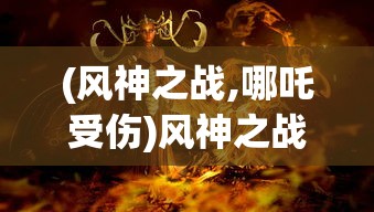 (风神之战,哪吒受伤)风神之战，背后的神秘力量与多维解读