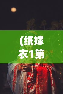 (纸嫁衣1第二章攻略)纸嫁衣1，传统与现代的交融之美