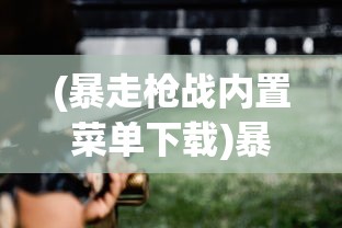 (暴走枪战内置菜单下载)暴走枪战，射击游戏的全新体验