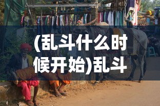 (乱斗什么时候开始)乱斗什么？一场多元文化的碰撞与融合