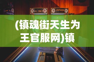 (镇魂街天生为王官服网)镇魂街天生为王官服，游戏魅力与独特体验解析