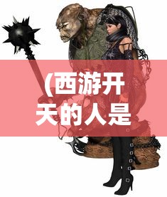 (西游开天的人是谁扮演的)揭秘西游开天之人，传说中的创世神话英雄
