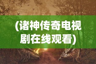 (诸神传奇电视剧在线观看)诸神传奇电视剧，奇幻世界的探索与解析