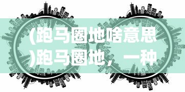 (跑马圈地啥意思)跑马圈地，一种古老与现代交织的经济现象解读