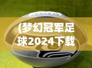 (梦幻冠军足球2024下载)梦幻冠军足球2024，未来的足球盛宴展望与解析