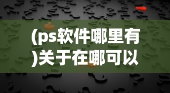 (ps软件哪里有)关于在哪可以找到PS软件的全面解析与常见问题解答