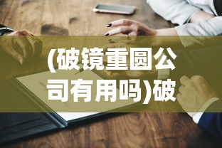 (破镜重圆公司有用吗)破镜重圆公司是否可靠，深度分析与探讨