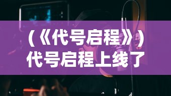 (《代号启程》)代号启程上线了吗，新游戏发布与期待的分析