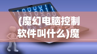 (魔幻电脑控制软件叫什么)魔幻电脑控制软件，引领未来科技潮流的神秘力量
