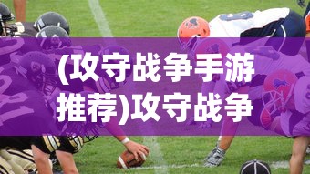 (攻守战争手游推荐)攻守战争手游，策略与激情的完美结合
