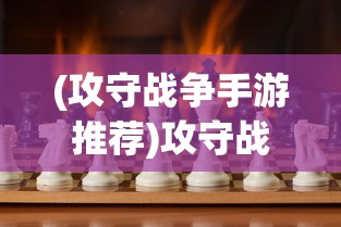 (攻守战争手游推荐)攻守战争手游，策略与激情的完美结合