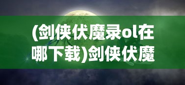 (剑侠伏魔录ol在哪下载)剑侠伏魔录OL，探索神秘武侠世界的奇幻之旅