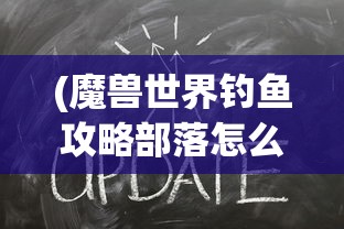 (魔兽世界钓鱼攻略部落怎么进)魔兽世界钓鱼攻略部落，掌握技巧，成为钓鱼大师！