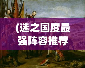 (迷之国度最强阵容推荐)迷之国度最强阵容，策略、英雄与无敌征战