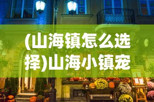 (山海镇怎么选择)山海小镇宠物攻略SSR，全方位指南与常见问题解答