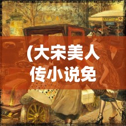 (大宋美人传小说免费阅读)大宋美人传，历史与文化的交融之美