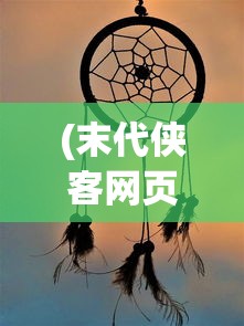 (末代侠客网页版在线玩)末代侠客网页版，重温经典，探索侠客精神的世界