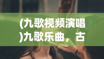 (九歌视频演唱)九歌乐曲，古典魅力的独特展现