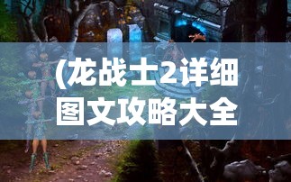 (龙战士2详细图文攻略大全)龙战士2详细图文攻略及常见问答