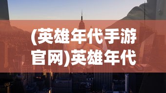 (英雄年代手游官网)英雄年代手游，重温经典，探索英雄世界的新纪元