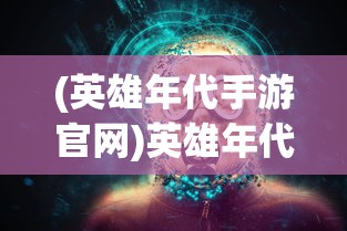 (英雄年代手游官网)英雄年代手游，重温经典，探索英雄世界的新纪元