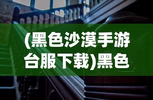 (黑色沙漠手游台服下载)黑色沙漠手游台服，深度探索与常见问题解答