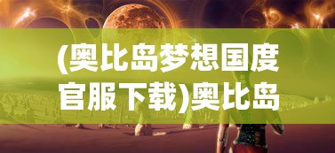 (奥比岛梦想国度官服下载)奥比岛，探索与成长的奇幻世界