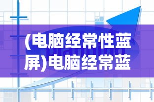(电脑经常性蓝屏)电脑经常蓝屏死机的原因分析及解决方案