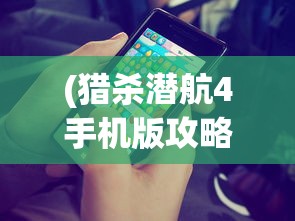 (猎杀潜航4手机版攻略)猎杀潜航4手机版，游戏介绍与常见问题解答