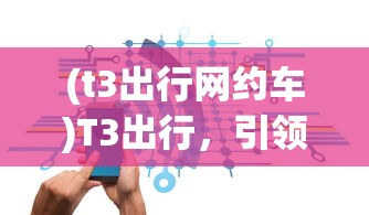 (t3出行网约车)T3出行，引领出行新时代的智能解决方案