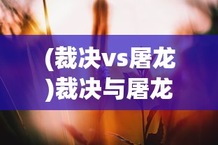(裁决vs屠龙)裁决与屠龙，哪个更好？一场深入对比与解析