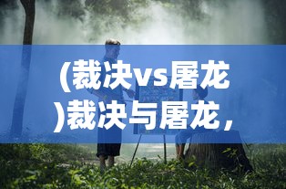 (裁决vs屠龙)裁决与屠龙，哪个更好？一场深入对比与解析