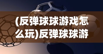 (反弹球球游戏怎么玩)反弹球球游戏，一场策略与技巧的较量