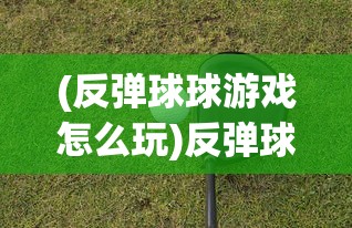 (反弹球球游戏怎么玩)反弹球球游戏，一场策略与技巧的较量