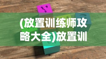 (放置训练师攻略大全)放置训练师，攻略指南与常见问题解答