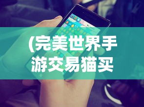 (完美世界手游交易猫买号是买角色吗)完美世界手游交易猫，游戏内交易的新天地