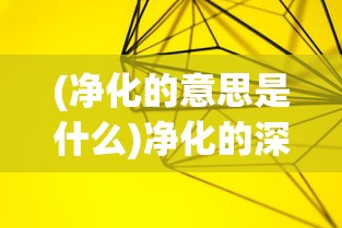 (净化的意思是什么)净化的深层含义及其在现代社会中的应用