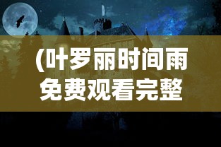 (叶罗丽时间雨免费观看完整版)叶罗丽时间雨，神秘力量的探索与解读