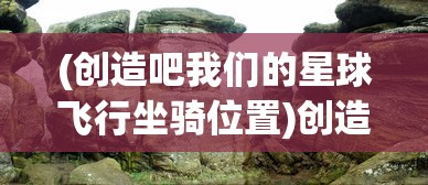 (创造吧我们的星球飞行坐骑位置)创造吧我们的星球，飞行坐骑的奇幻之旅
