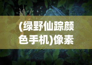 (绿野仙踪颜色手机)像素绿野仙踪手游，探索像素世界的奇幻之旅