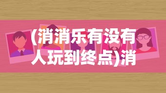 (消消乐有没有人玩到终点)消消乐终点究竟有多少关？游戏攻略与解析