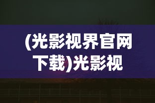 (光影视界官网下载)光影视界网，探索影视娱乐的新领域