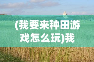 (我要来种田游戏怎么玩)我要来种田游戏，农业模拟的新时代体验