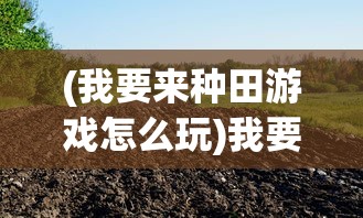 (我要来种田游戏怎么玩)我要来种田游戏，农业模拟的新时代体验