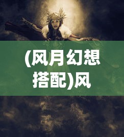 (风月幻想搭配)风月幻想，十大必练角色解析与推荐