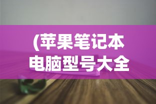 (苹果笔记本电脑型号大全列表记号笔书法技巧)苹果笔记本电脑型号大全列表及其特点分析