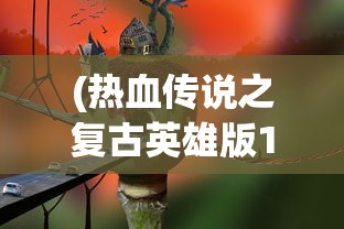 (热血传说之复古英雄版1.85)热血传说之复古英雄版，重燃经典，英雄再临