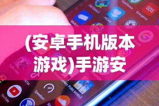 (安卓手机版本游戏)手游安卓版，深度解析与常见问题解答